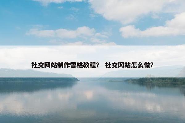 社交网站制作雪糕教程？ 社交网站怎么做？