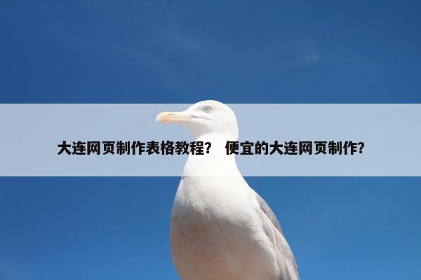 大连网页制作表格教程？ 便宜的大连网页制作？