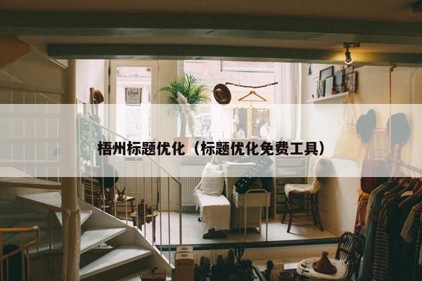 梧州标题优化（标题优化免费工具）