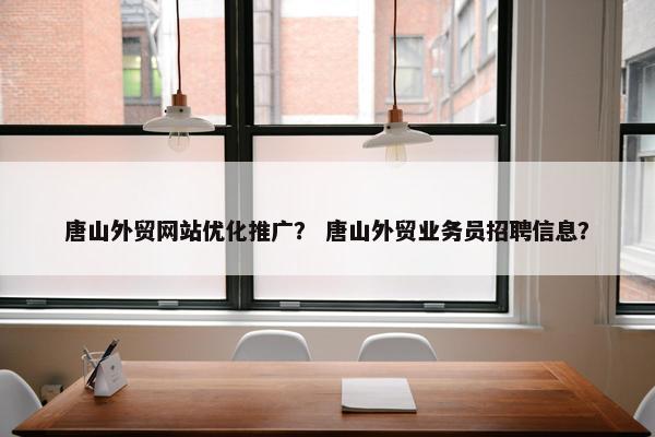 唐山外贸网站优化推广？ 唐山外贸业务员招聘信息？