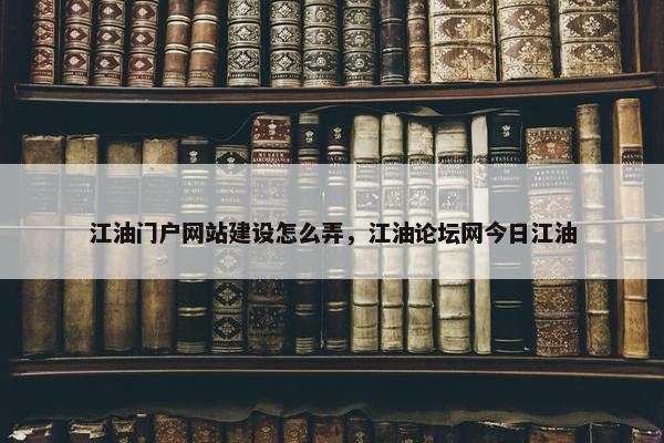 江油门户网站建设怎么弄，江油论坛网今日江油