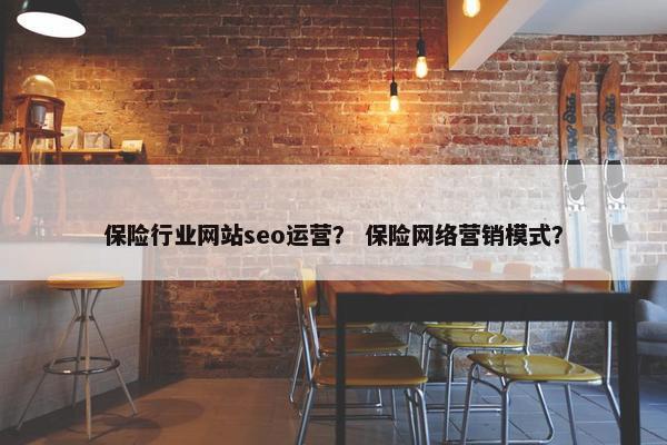 保险行业网站seo运营？ 保险网络营销模式？
