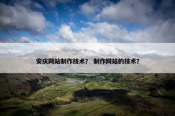 安庆网站制作技术？ 制作网站的技术？