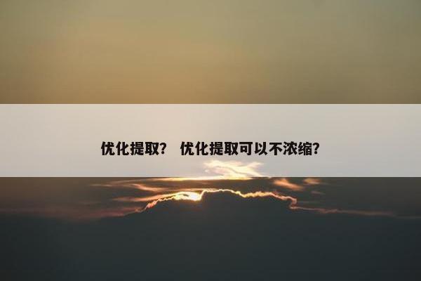 优化提取？ 优化提取可以不浓缩？