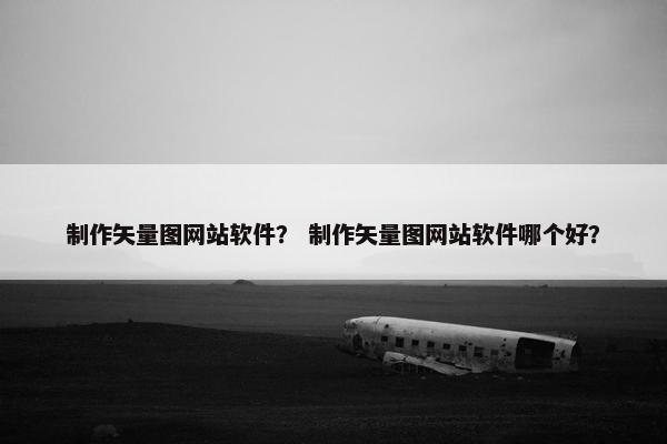 制作矢量图网站软件？ 制作矢量图网站软件哪个好？