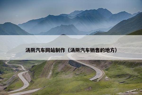 汤阴汽车网站制作（汤阴汽车销售的地方）