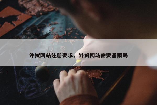 外贸网站注册要求，外贸网站需要备案吗