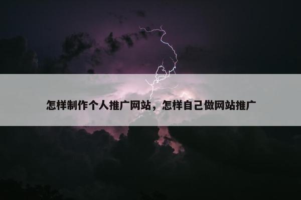 怎样制作个人推广网站，怎样自己做网站推广