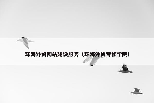 珠海外贸网站建设服务（珠海外贸专修学院）