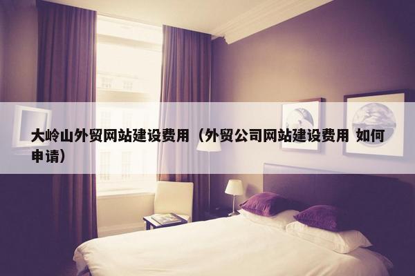 大岭山外贸网站建设费用（外贸公司网站建设费用 如何申请）