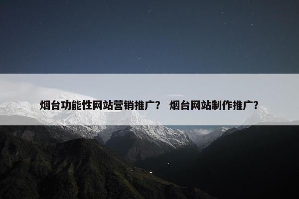 烟台功能性网站营销推广？ 烟台网站制作推广？