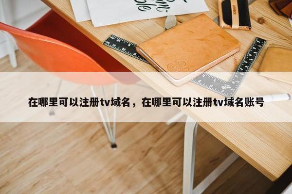 在哪里可以注册tv域名，在哪里可以注册tv域名账号