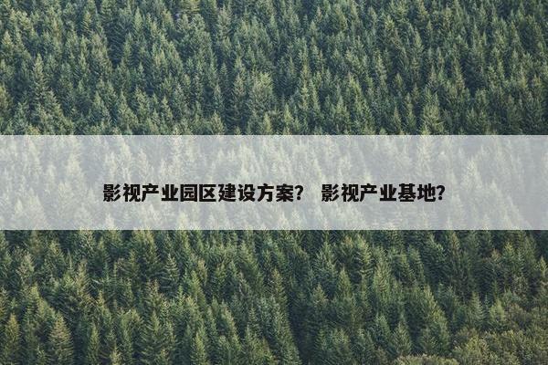 影视产业园区建设方案？ 影视产业基地？