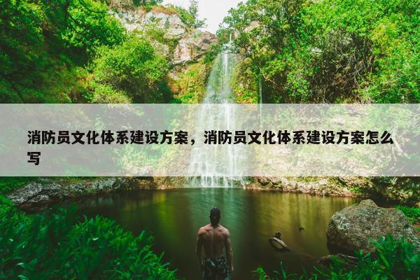 消防员文化体系建设方案，消防员文化体系建设方案怎么写