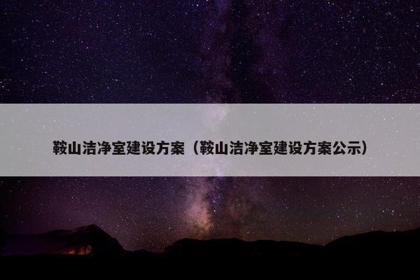 鞍山洁净室建设方案（鞍山洁净室建设方案公示）