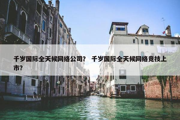 千岁国际全天候网络公司？ 千岁国际全天候网络竞技上市？