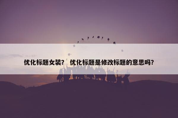 优化标题女装？ 优化标题是修改标题的意思吗？