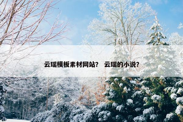 云瑶模板素材网站？ 云瑶的小说？