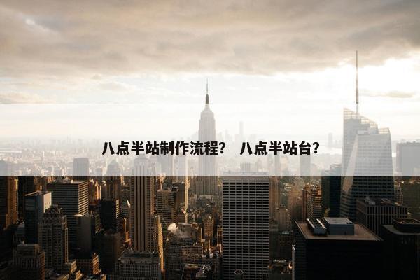 八点半站制作流程？ 八点半站台？
