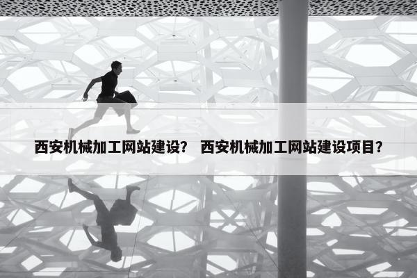西安机械加工网站建设？ 西安机械加工网站建设项目？