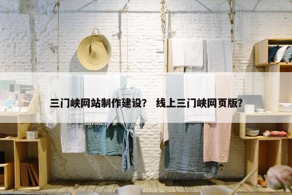 三门峡网站制作建设？ 线上三门峡网页版？