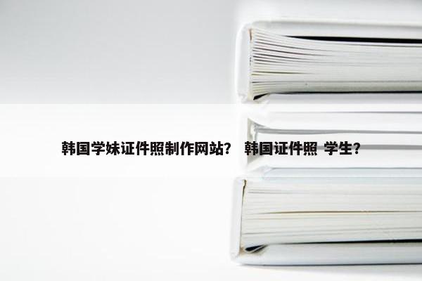 韩国学妹证件照制作网站？ 韩国证件照 学生？