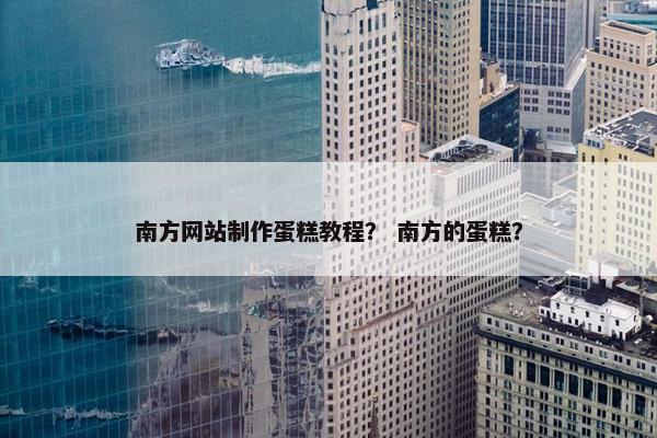 南方网站制作蛋糕教程？ 南方的蛋糕？