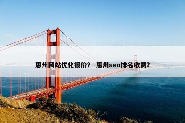 惠州网站优化报价？ 惠州seo排名收费？