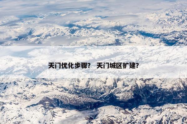 天门优化步骤？ 天门城区扩建？