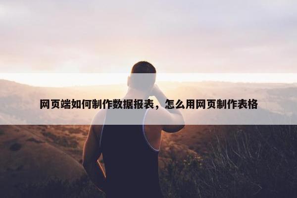 网页端如何制作数据报表，怎么用网页制作表格
