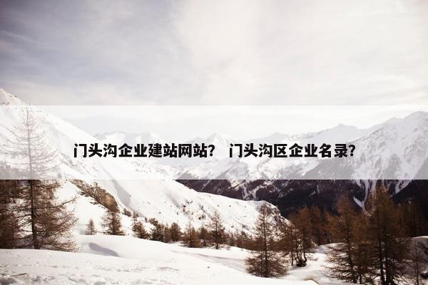 门头沟企业建站网站？ 门头沟区企业名录？