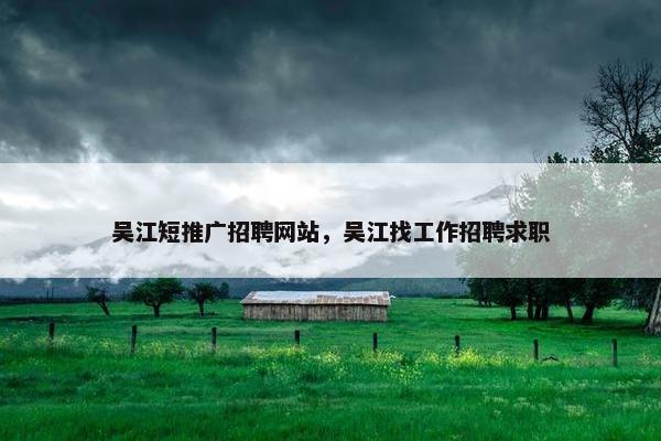 吴江短推广招聘网站，吴江找工作招聘求职