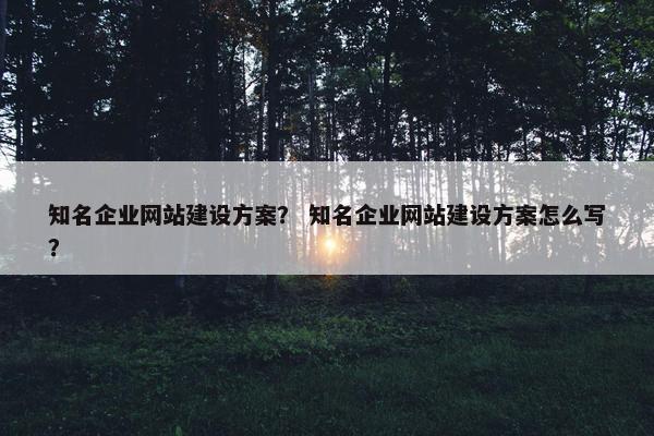 知名企业网站建设方案？ 知名企业网站建设方案怎么写？