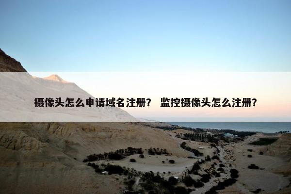 摄像头怎么申请域名注册？ 监控摄像头怎么注册？