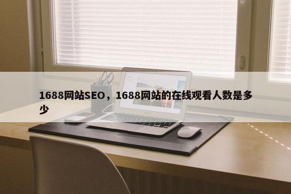 1688网站SEO，1688网站的在线观看人数是多少