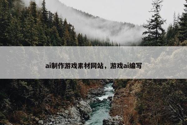 ai制作游戏素材网站，游戏ai编写
