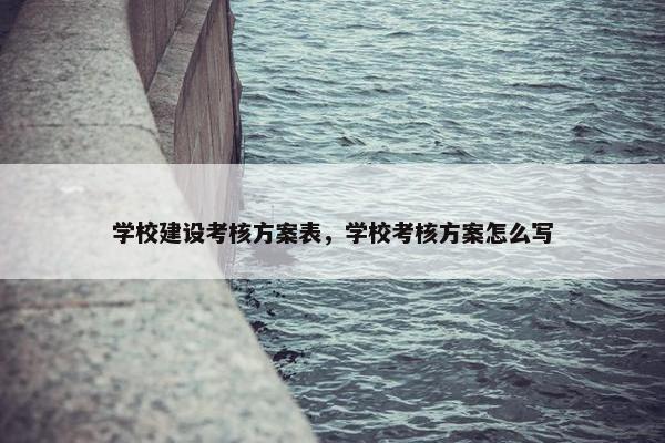 学校建设考核方案表，学校考核方案怎么写