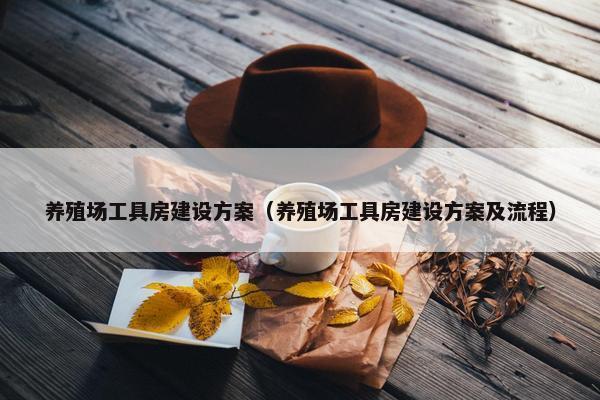 养殖场工具房建设方案（养殖场工具房建设方案及流程）