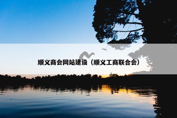 顺义商会网站建设（顺义工商联合会）