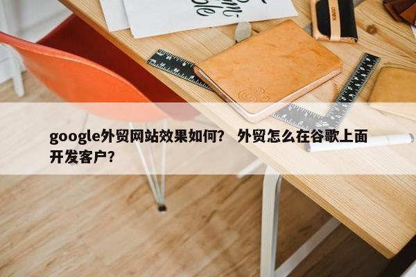 google外贸网站效果如何？ 外贸怎么在谷歌上面开发客户？