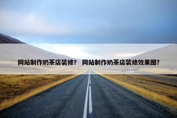 网站制作奶茶店装修？ 网站制作奶茶店装修效果图？