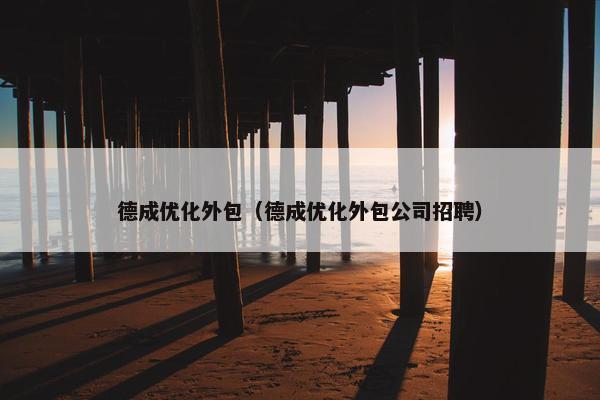 德成优化外包（德成优化外包公司招聘）