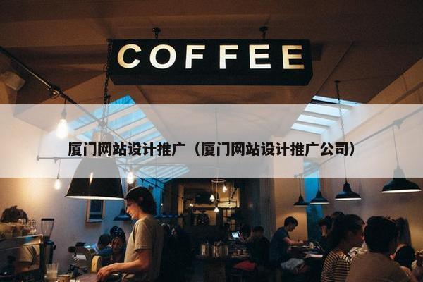 厦门网站设计推广（厦门网站设计推广公司）