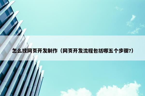 怎么找网页开发制作（网页开发流程包括哪五个步骤?）