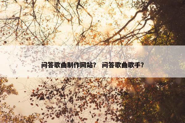 问答歌曲制作网站？ 问答歌曲歌手？
