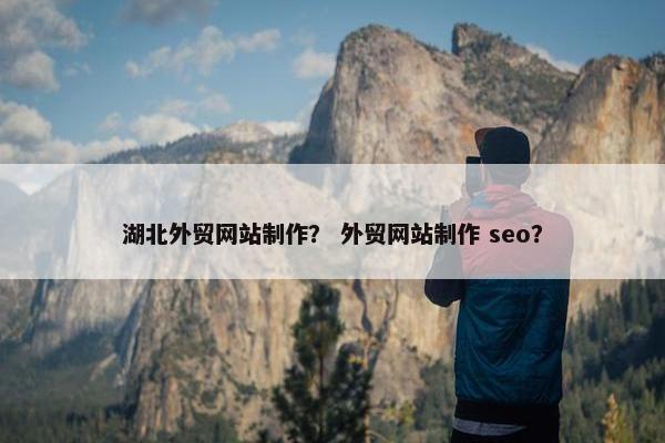湖北外贸网站制作？ 外贸网站制作 seo？