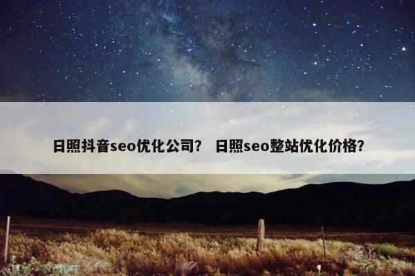 日照抖音seo优化公司？ 日照seo整站优化价格？
