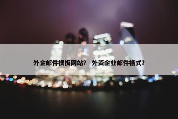 外企邮件模板网站？ 外资企业邮件格式？