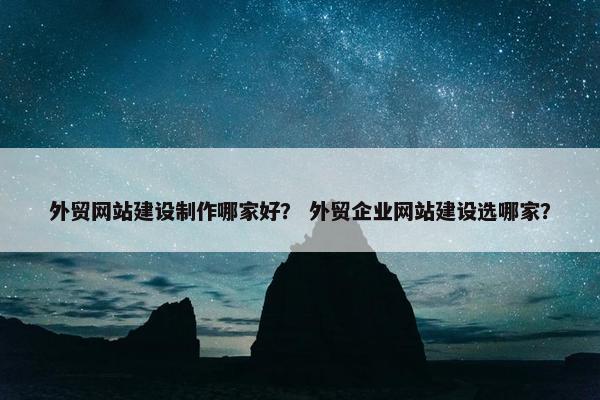 外贸网站建设制作哪家好？ 外贸企业网站建设选哪家？