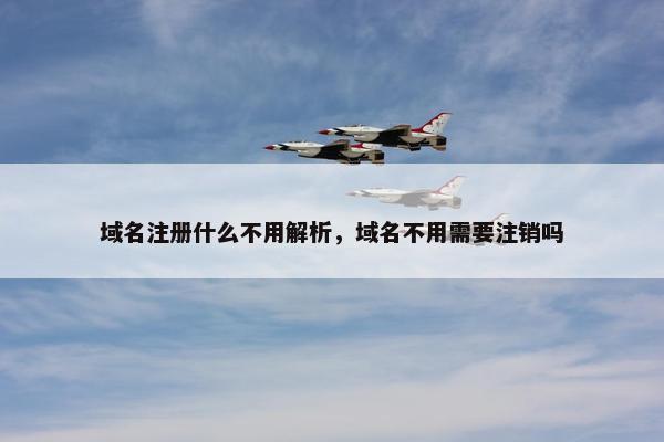 域名注册什么不用解析，域名不用需要注销吗